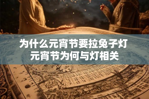 为什么元宵节要拉兔子灯 元宵节为何与灯相关