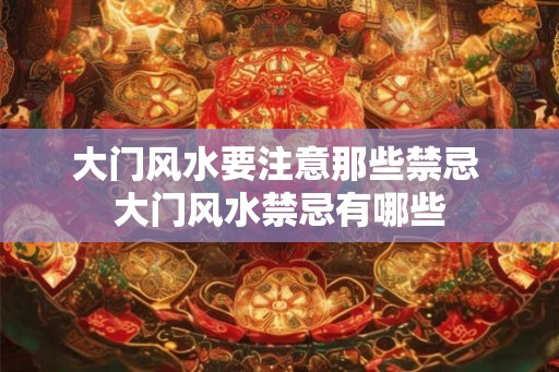 大门风水要注意那些禁忌 大门风水禁忌有哪些 大门风水要注意那些禁忌 大门风水禁忌有哪些