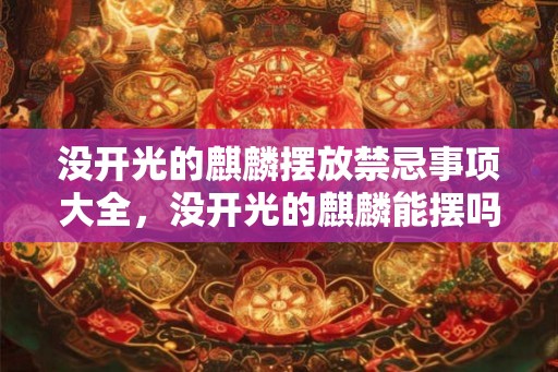 没开光的麒麟摆放禁忌事项大全,没开光的麒麟能摆吗? 没开光的麒麟摆放禁忌事项大全,没开光的麒麟能摆吗?