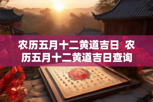 农历五月十二黄道吉日  农历五月十二黄道吉日查询