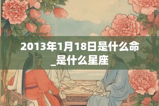 2013年1月18日是什么命_是什么星座