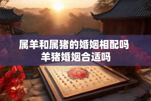 属羊和属猪的婚姻相配吗 羊猪婚姻合适吗
