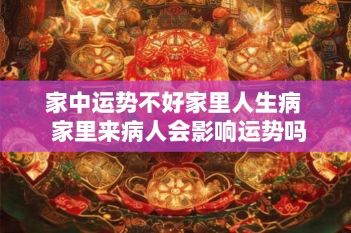 家中运势不好家里人生病  家里来病人会影响运势吗