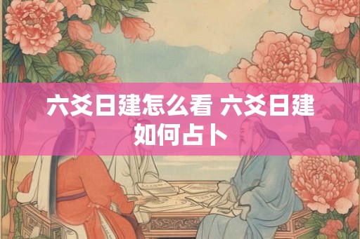 六爻日建怎么看 六爻日建如何占卜