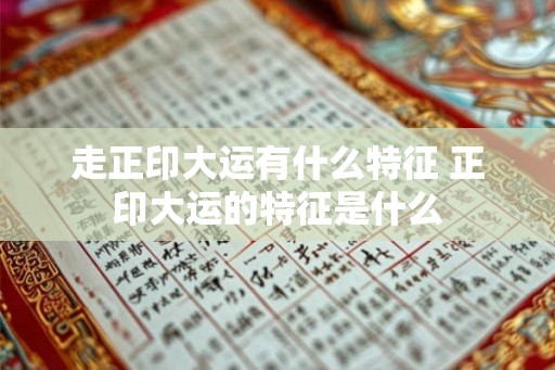 走正印大运有什么特征 正印大运的特征是什么