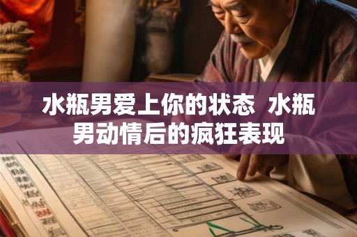 水瓶男爱上你的状态 水瓶男动情后的疯狂表现 水瓶男爱上你的状态 水瓶男动情后的疯狂表现
