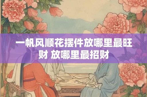 一帆风顺花摆件放哪里最旺财 放哪里最招财 一帆风顺花摆件放哪里最旺财 放哪里最招财