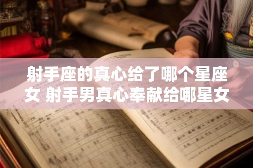 射手座的真心给了哪个星座女 射手男真心奉献给哪星女