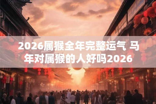 2026属猴全年完整运气 马年对属猴的人好吗2026