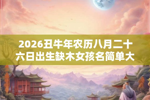 2026丑牛年农历八月二十六日出生缺木女孩名简单大气