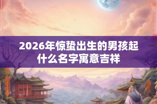 2026年惊蛰出生的男孩起什么名字寓意吉祥