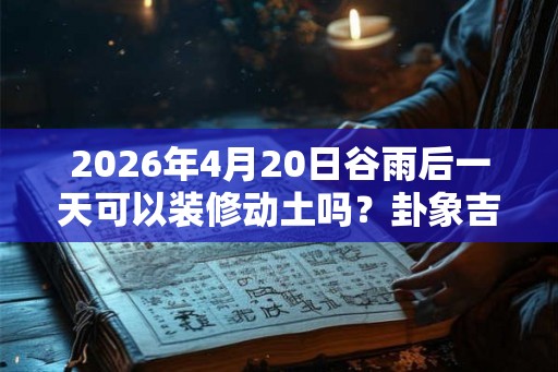 2026年4月20日谷雨后一天可以装修动土吗？卦象吉凶？