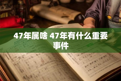 47年属啥 47年有什么重要事件