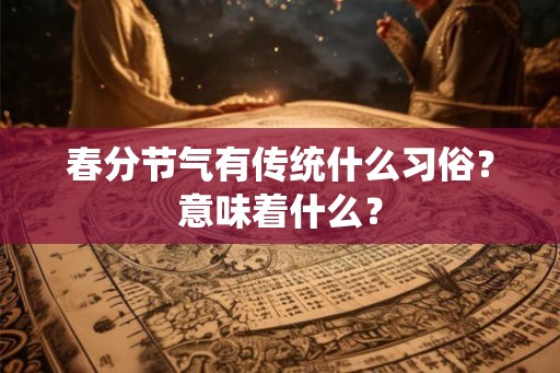 春分节气有传统什么习俗?意味着什么? 春分节气有传统什么习俗?意味着什么?