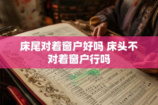 床尾对着窗户好吗 床头不对着窗户行吗