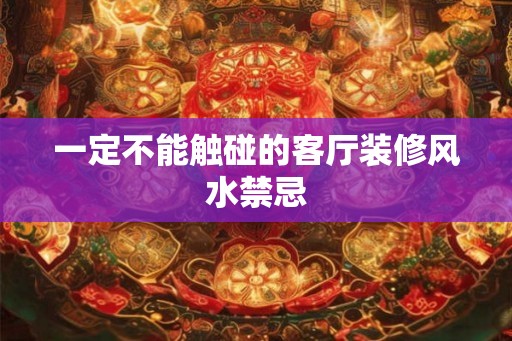 一定不能触碰的客厅装修风水禁忌