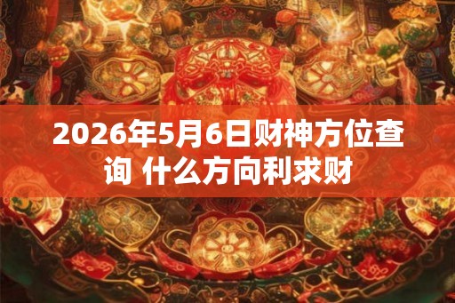 2026年5月6日财神方位查询 什么方向利求财