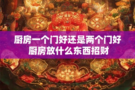 厨房一个门好还是两个门好 厨房放什么东西招财