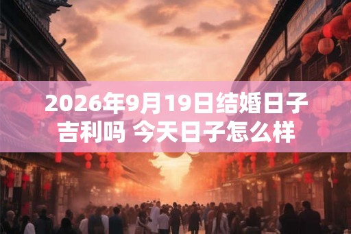 2026年9月19日结婚日子吉利吗 今天日子怎么样