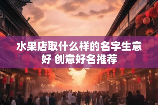 水果店取什么样的名字生意好 创意好名推荐