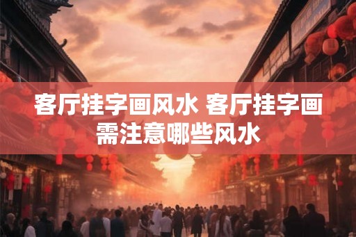 客厅挂字画风水 客厅挂字画需注意哪些风水 客厅挂字画风水 客厅挂字画需注意哪些风水