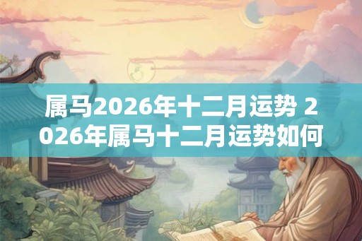 属马2026年十二月运势 2026年属马十二月运势如何