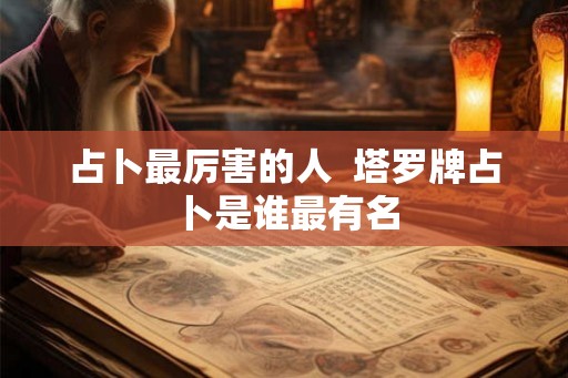 占卜最厉害的人  塔罗牌占卜是谁最有名