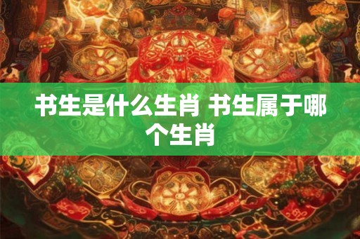 书生是什么生肖 书生属于哪个生肖
