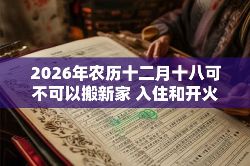2026年农历十二月十八可不可以搬新家 入住和开火哪个算搬家