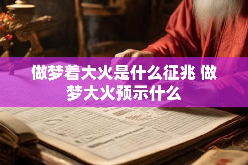 做梦着大火是什么征兆 做梦大火预示什么 做梦着大火是什么征兆 做梦大火预示什么