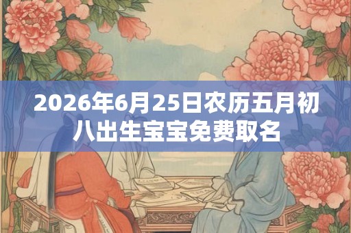 2026年6月25日农历五月初八出生宝宝免费取名