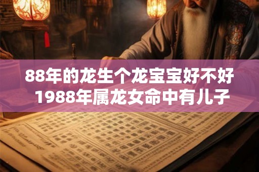 88年的龙生个龙宝宝好不好 1988年属龙女命中有儿子吗 88年的龙生个龙宝宝好不好 1988年属龙女命中有儿子吗