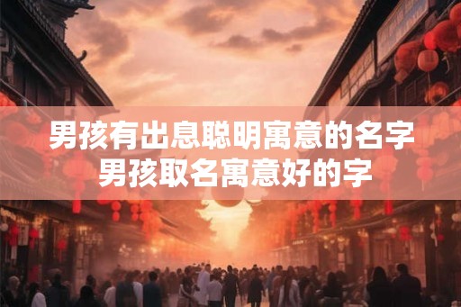 男孩有出息聪明寓意的名字 男孩取名寓意好的字 男孩有出息聪明寓意的名字 男孩取名寓意好的字