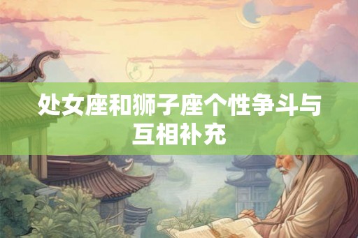 处女座和狮子座个性争斗与互相补充 处女座和狮子座个性争斗与互相补充