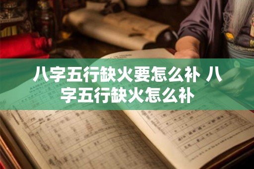 八字五行缺火要怎么补 八字五行缺火怎么补 八字五行缺火要怎么补 八字五行缺火怎么补