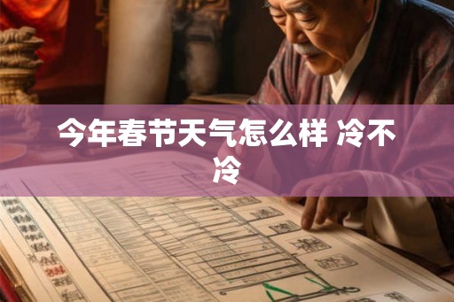 今年春节天气怎么样 冷不冷