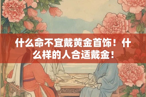 什么命不宜戴黄金首饰！什么样的人合适戴金！