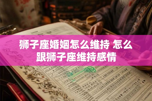 狮子座婚姻怎么维持 怎么跟狮子座维持感情