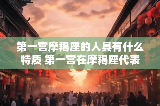 第一宫摩羯座的人具有什么特质 第一宫在摩羯座代表什么