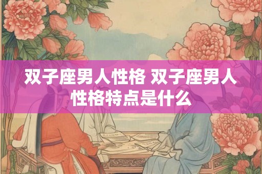双子座男人性格 双子座男人性格特点是什么