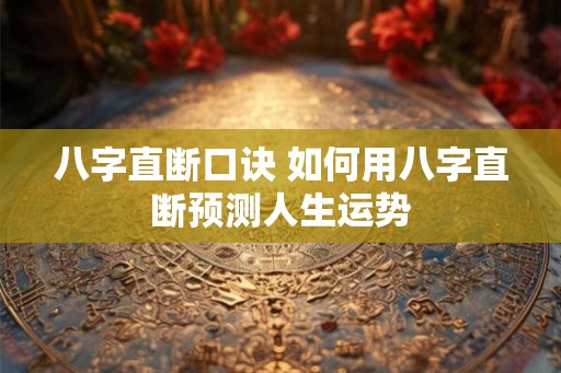 八字直断口诀 如何用八字直断预测人生运势 八字直断口诀 如何用八字直断预测人生运势