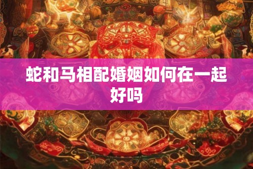 蛇和马相配婚姻如何在一起好吗
