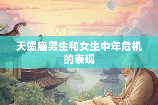 天蝎座男生和女生中年危机的表现 天蝎座男生和女生中年危机的表现