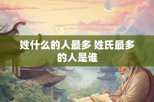姓什么的人最多 姓氏最多的人是谁
