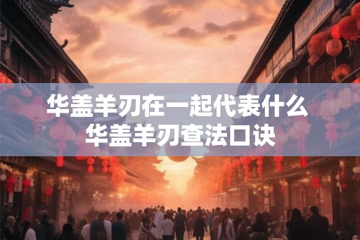 华盖羊刃在一起代表什么 华盖羊刃查法口诀 华盖羊刃在一起代表什么 华盖羊刃查法口诀