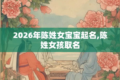 2026年陈姓女宝宝起名,陈姓女孩取名