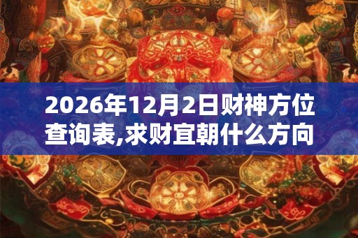 2026年12月2日财神方位查询表,求财宜朝什么方向 2026年12月2日财神方位查询表,求财宜朝什么方向