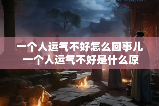 一个人运气不好怎么回事儿 一个人运气不好是什么原因 一个人运气不好怎么回事儿 一个人运气不好是什么原因