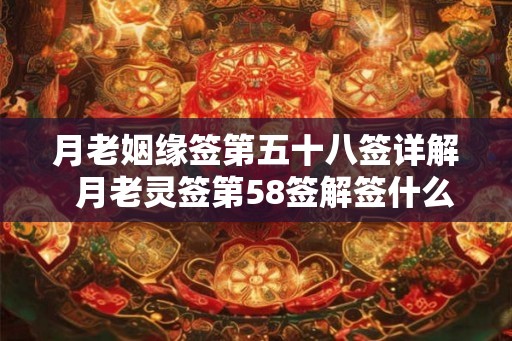 月老姻缘签第五十八签详解  月老灵签第58签解签什么意思