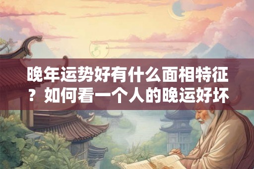晚年运势好有什么面相特征？如何看一个人的晚运好坏？
